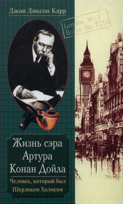 Жизнь сэра Артура Конан Дойла. Человек, который был Шерлоком Холмсом - Карр Джон Диксон