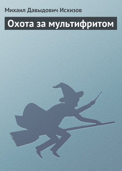 Охота за мультифритом. Книга 2 — Исхизов Михаил Давыдович