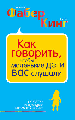 Как говорить, чтобы маленькие дети вас слушали. Руководство по выживанию с детьми от 2 до 7 лет - Фабер Джоанна