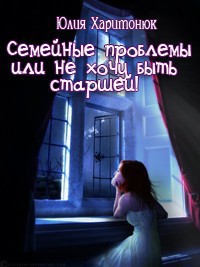 Семейные проблемы или не хочу быть старшей! (СИ) - Харитонюк Юлия