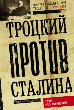 Троцкий против Сталина. Эмигрантский архив Л. Д. Троцкого. 1929–1932 — Фельштинский Юрий Георгиевич