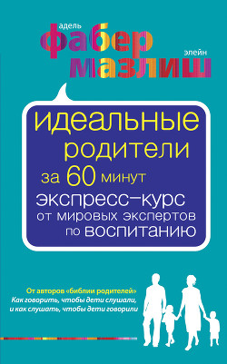 Идеальные родители за 60 минут. Экспресс-курс от мировых экспертов по воспитанию — Мазлиш Элейн