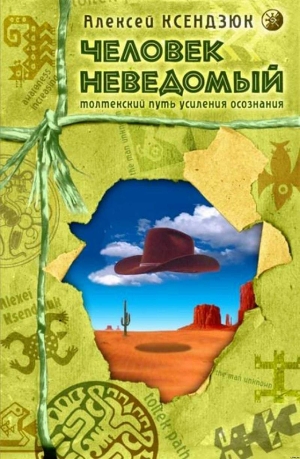 Человек неведомый: Толтекский путь усиления осознания - Ксендзюк Алексей Петрович