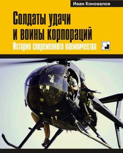 Солдаты удачи и воины корпораций. История современного наемничества - Коновалов Иван Павлович