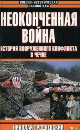 Неоконченная война. История вооруженного конфликта в Чечне - Гродненский Николай