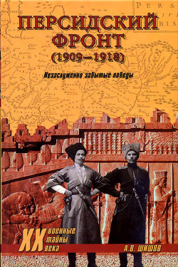 Персидский фронт (1909-1918) Незаслуженно забытые победы - Шишов Алексей Васильевич