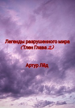 Легенды разрушенного мира. Тлен. Глава 2 - Лёд Артур Александрович