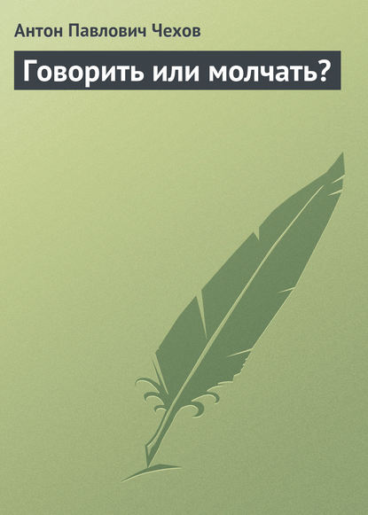 Говорить или молчать? - Антон Чехов