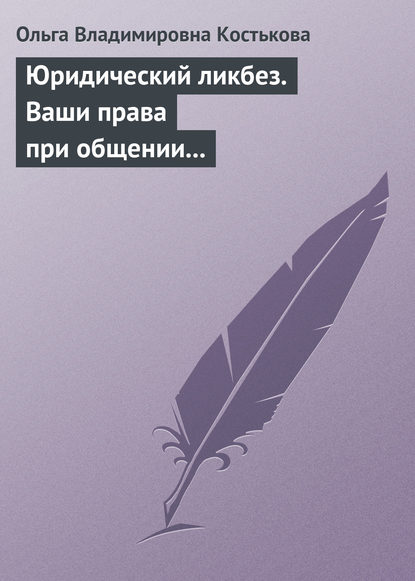 Юридический ликбез. Ваши права при общении с правоохранительными органами - Ольга Владимировна Костькова