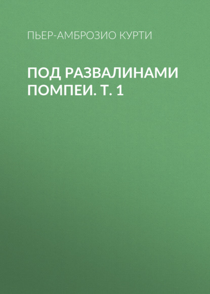 Под развалинами Помпеи. Т. 1 - Пьер-Амброзио Курти