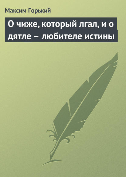 О чиже, который лгал, и о дятле – любителе истины - Максим Горький