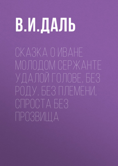 Сказка о Иване Молодом сержанте Удалой голове, без роду, без племени, спроста без прозвища — Владимир Иванович Даль