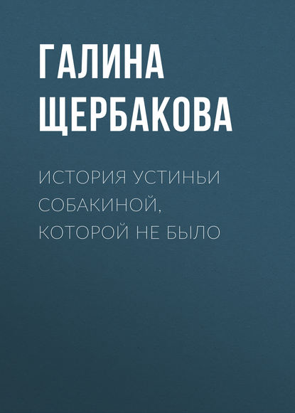 История Устиньи Собакиной, которой не было — Галина Щербакова