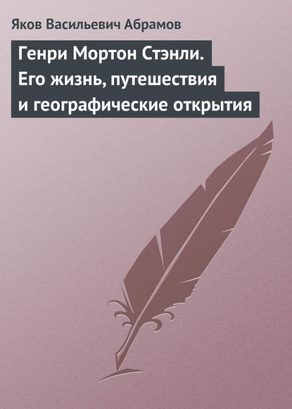 Генри Мортон Стэнли. Его жизнь, путешествия и географические открытия - Яков Васильевич Абрамов