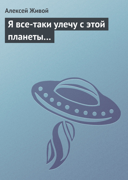 Я все-таки улечу с этой планеты… — Алексей Живой