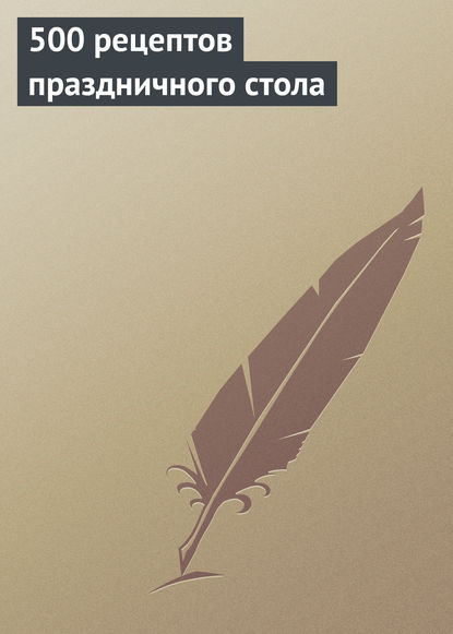 500 рецептов праздничного стола - Группа авторов