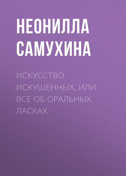 Искусство искушенных, или Все об оральных ласках — Неонилла Самухина