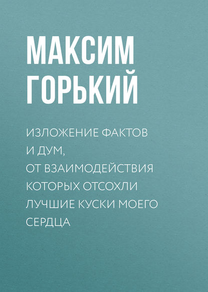 Изложение фактов и дум, от взаимодействия которых отсохли лучшие куски моего сердца — Максим Горький