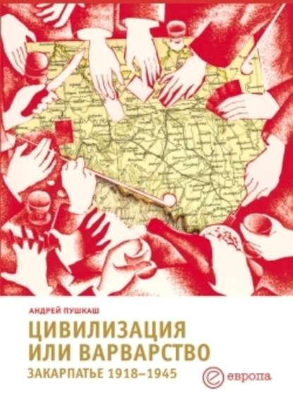 Цивилизация или варварство: Закарпатье (1918-1945 г.г.) - Андрей Пушкаш