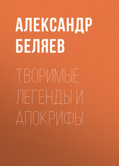 Творимые легенды и апокрифы — Александр Беляев