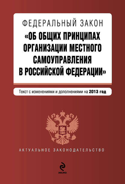 Федеральный закон «Об общих принципах организации местного самоуправления в Российской Федерации». Текст с изменениями и дополнениями на 2013 год - Коллектив авторов