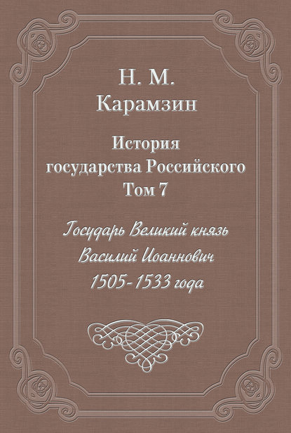 История государства Российского. Том 7. Государь Великий князь Василий Иоаннович. 1505-1533 года - Николай Карамзин