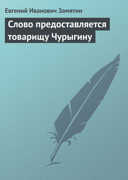 Слово предоставляется товарищу Чурыгину — Евгений Замятин