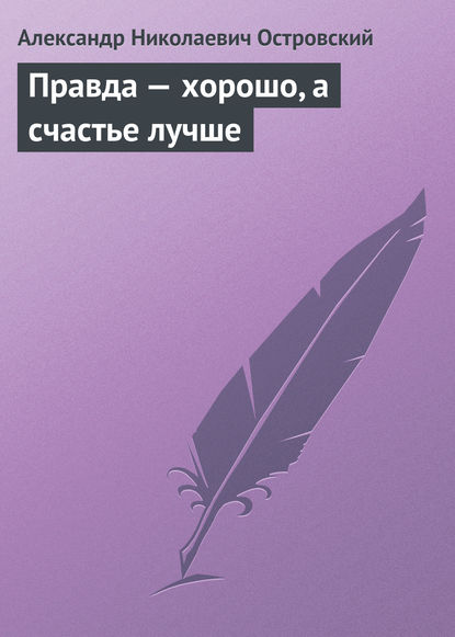 Правда – хорошо, а счастье лучше - Александр Островский