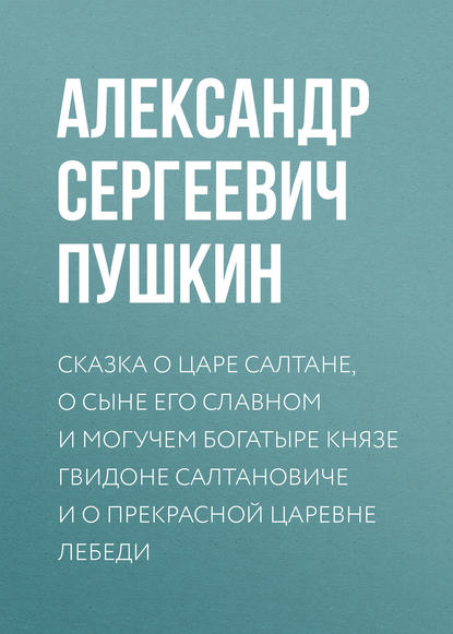 Сказка о царе Салтане, о сыне его славном и могучем богатыре князе Гвидоне Салтановиче и о прекрасной царевне Лебеди — Александр Пушкин