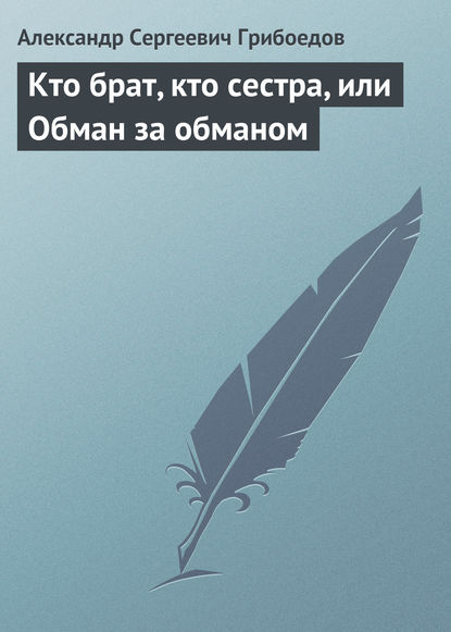 Кто брат, кто сестра, или Обман за обманом — Александр Грибоедов