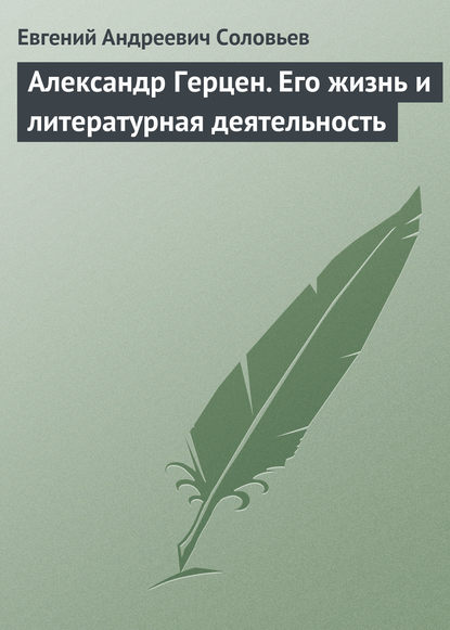 Александр Герцен. Его жизнь и литературная деятельность - Евгений Андреевич Соловьев