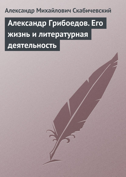 Александр Грибоедов. Его жизнь и литературная деятельность - Александр Михайлович Скабичевский