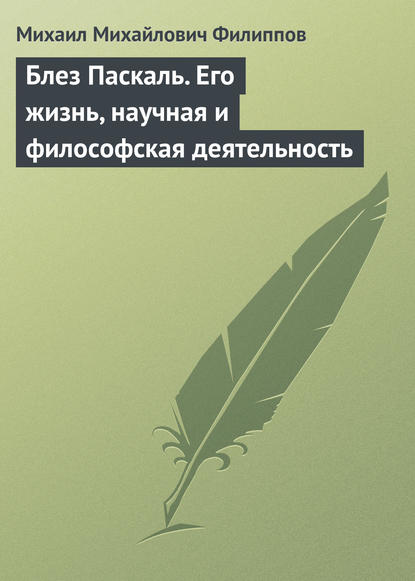 Блез Паскаль. Его жизнь, научная и философская деятельность - Михаил Михайлович Филиппов