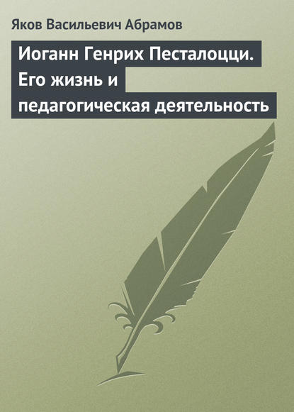 Иоганн Генрих Песталоцци. Его жизнь и педагогическая деятельность — Яков Васильевич Абрамов