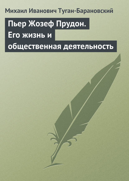 Пьер Жозеф Прудон. Его жизнь и общественная деятельность — Михаил Иванович Туган-Барановский