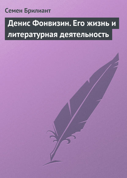 Денис Фонвизин. Его жизнь и литературная деятельность - Семен Брилиант