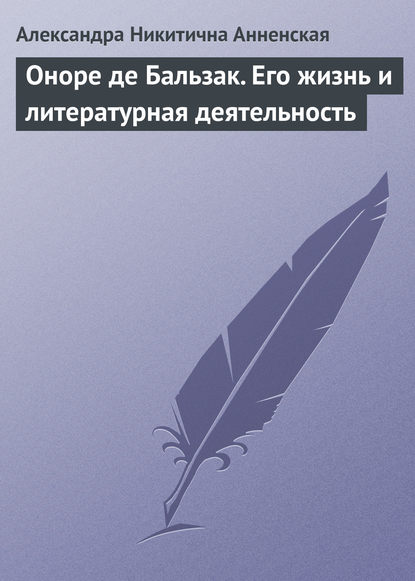 Оноре де Бальзак. Его жизнь и литературная деятельность — Александра Никитична Анненская