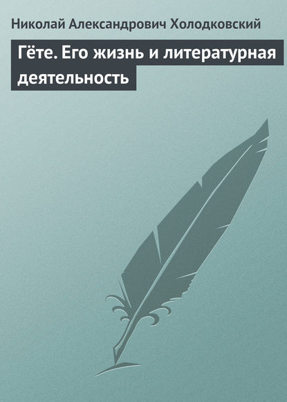 Гёте. Его жизнь и литературная деятельность - Николай Холодковский