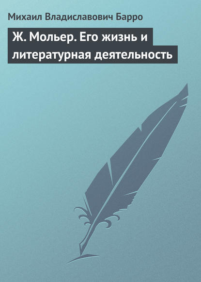 Ж. Мольер. Его жизнь и литературная деятельность - Михаил Владиславович Барро