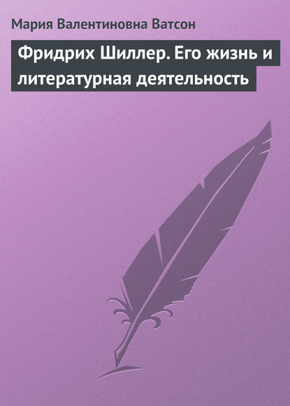 Фридрих Шиллер. Его жизнь и литературная деятельность - Мария Валентиновна Ватсон