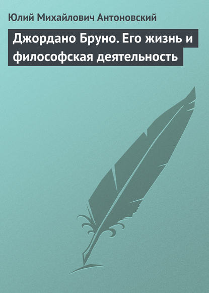 Джордано Бруно. Его жизнь и философская деятельность — Юлий Антоновский