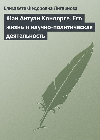 Жан Антуан Кондорсе. Его жизнь и научно-политическая деятельность — Елизавета Федоровна Литвинова