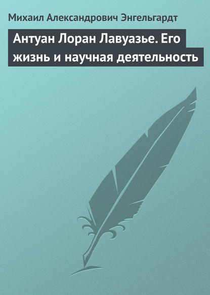 Антуан Лоран Лавуазье. Его жизнь и научная деятельность - Михаил Энгельгардт