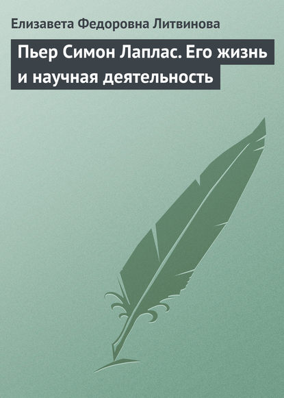 Пьер Симон Лаплас. Его жизнь и научная деятельность - Елизавета Федоровна Литвинова