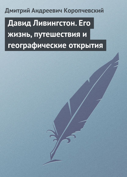 Давид Ливингстон. Его жизнь, путешествия и географические открытия — Дмитрий Андреевич Коропчевский