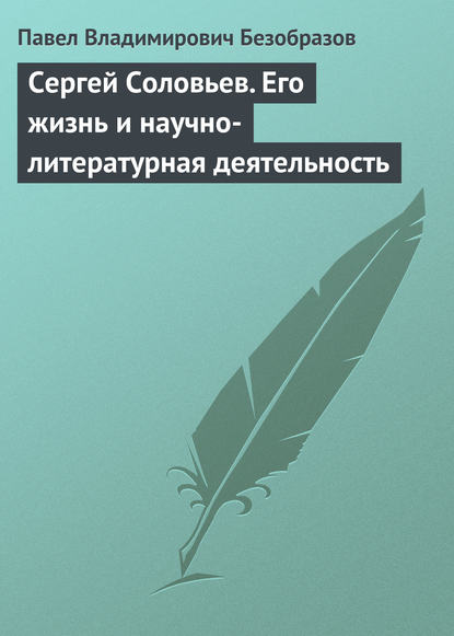 Сергей Соловьев. Его жизнь и научно-литературная деятельность — Павел Владимирович Безобразов