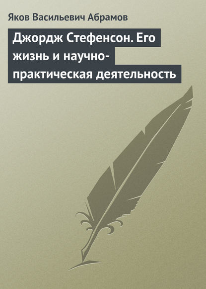 Джордж Стефенсон. Его жизнь и научно-практическая деятельность — Яков Васильевич Абрамов