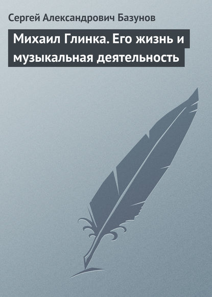 Михаил Глинка. Его жизнь и музыкальная деятельность - Сергей Александрович Базунов