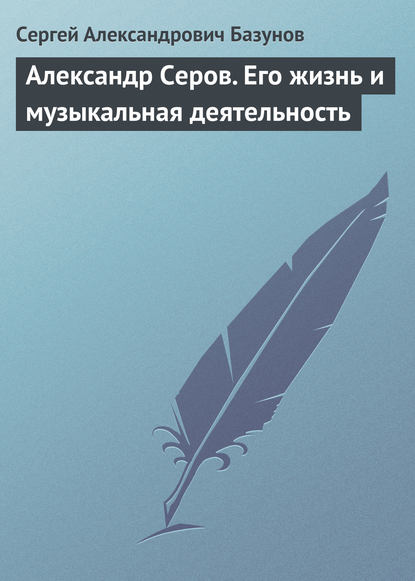 Александр Серов. Его жизнь и музыкальная деятельность - Сергей Александрович Базунов