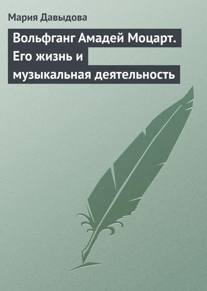 Вольфганг Амадей Моцарт. Его жизнь и музыкальная деятельность - Мария Давыдова